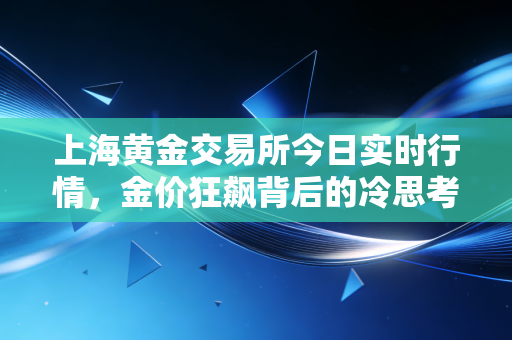 上海黄金交易所今日实时行情，金价狂飙背后的冷思考，普通人如何守住钱袋子？