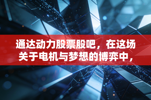 通达动力股票股吧，在这场关于电机与梦想的博弈中，我们到底是在投资还是在赌博？