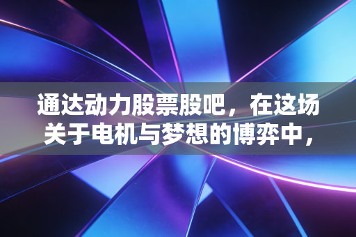通达动力股票股吧，在这场关于电机与梦想的博弈中，我们到底是在投资还是在赌博？