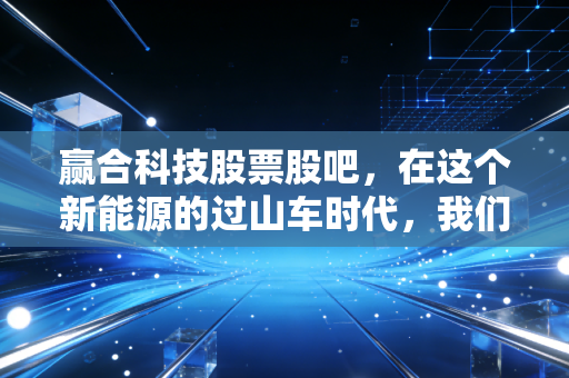 赢合科技股票股吧，在这个新能源的过山车时代，我们该如何守住心中的那份定力？