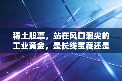 稀土股票，站在风口浪尖的工业黄金，是长线宝藏还是短期过山车？