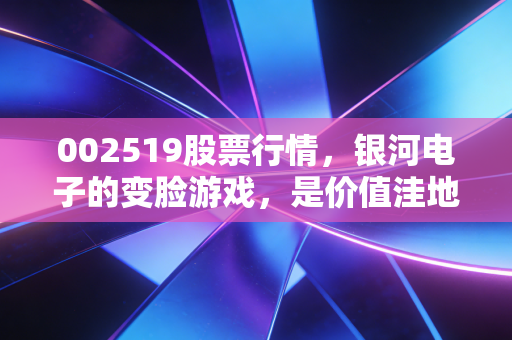 002519股票行情，银河电子的变脸游戏，是价值洼地还是业绩雷区？
