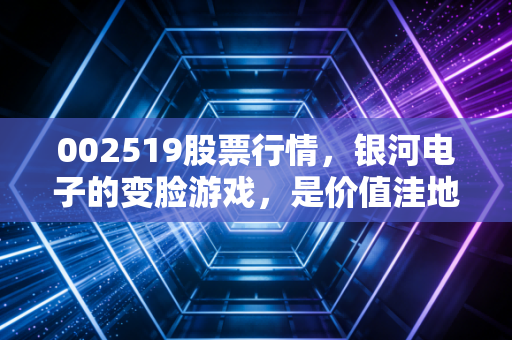 002519股票行情,银河电子的变脸游戏,是价值洼地还是业绩雷区?