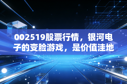 002519股票行情，银河电子的变脸游戏，是价值洼地还是业绩雷区？