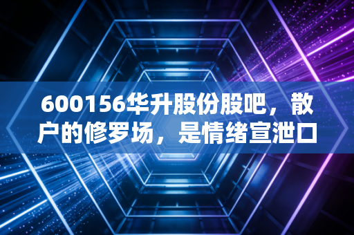 600156华升股份股吧，散户的修罗场，是情绪宣泄口还是淘金地？