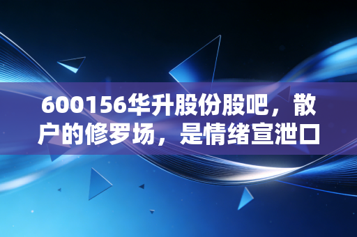 600156华升股份股吧，散户的修罗场，是情绪宣泄口还是淘金地？