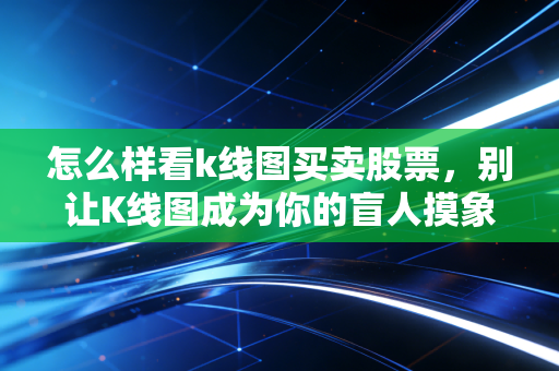 怎么样看k线图买卖股票，别让K线图成为你的盲人摸象，读懂这背后的贪婪与恐惧
