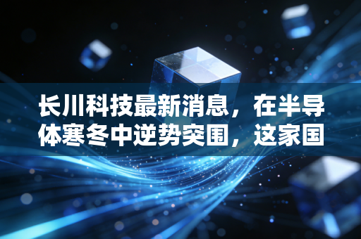 长川科技最新消息，在半导体寒冬中逆势突围，这家国产设备巨头到底值不值得托付？