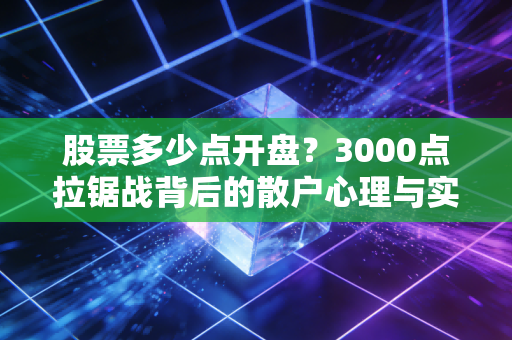 股票多少点开盘？3000点拉锯战背后的散户心理与实战博弈