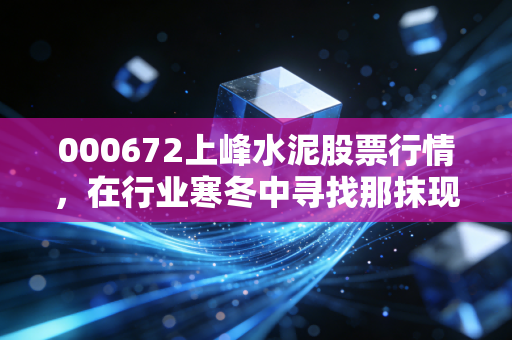 000672上峰水泥股票行情，在行业寒冬中寻找那抹现金奶牛的暖阳