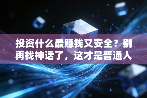 投资什么最赚钱又安全？别再找神话了，这才是普通人的最优解