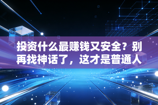 投资什么最赚钱又安全？别再找神话了，这才是普通人的最优解