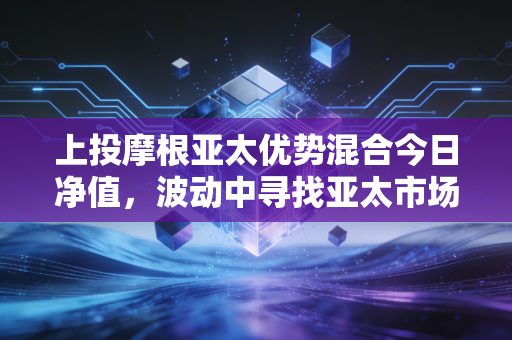上投摩根亚太优势混合今日净值，波动中寻找亚太市场的长坡厚雪