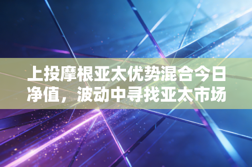 上投摩根亚太优势混合今日净值，波动中寻找亚太市场的长坡厚雪
