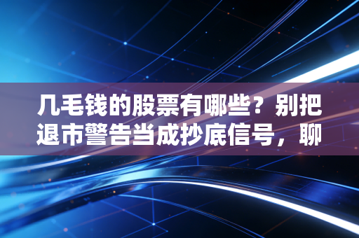 几毛钱的股票有哪些？别把退市警告当成抄底信号，聊聊低价股里的血泪史