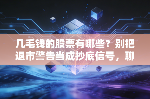 几毛钱的股票有哪些？别把退市警告当成抄底信号，聊聊低价股里的血泪史