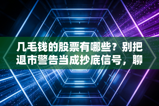 几毛钱的股票有哪些？别把退市警告当成抄底信号，聊聊低价股里的血泪史
