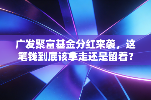 广发聚富基金分红来袭，这笔钱到底该拿走还是留着？聊聊老基民的真实心态