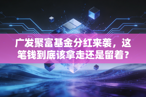 广发聚富基金分红来袭，这笔钱到底该拿走还是留着？聊聊老基民的真实心态
