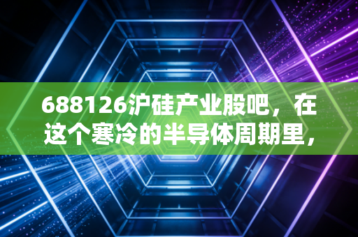 688126沪硅产业股吧，在这个寒冷的半导体周期里，我们该如何握紧手中的筹码？