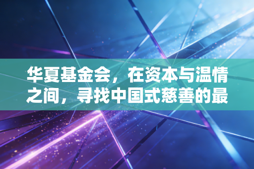 华夏基金会，在资本与温情之间，寻找中国式慈善的最优解