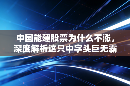 中国能建股票为什么不涨，深度解析这只中字头巨无霸的困境与未来