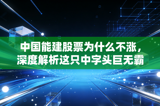 中国能建股票为什么不涨，深度解析这只中字头巨无霸的困境与未来