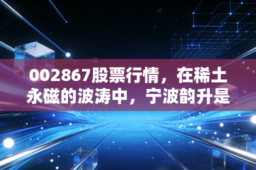 002867股票行情，在稀土永磁的波涛中，宁波韵升是那只值得长情的潜力股吗？