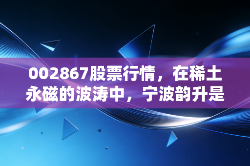 002867股票行情，在稀土永磁的波涛中，宁波韵升是那只值得长情的潜力股吗？