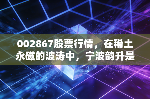 002867股票行情，在稀土永磁的波涛中，宁波韵升是那只值得长情的潜力股吗？