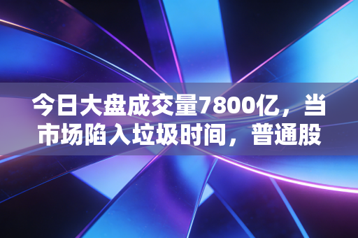 今日大盘成交量7800亿，当市场陷入垃圾时间，普通股民该去哪里寻找安全感？