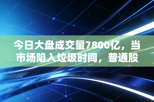 今日大盘成交量7800亿，当市场陷入垃圾时间，普通股民该去哪里寻找安全感？