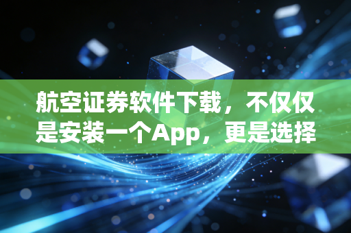 航空证券软件下载，不仅仅是安装一个App，更是选择一种投资态度