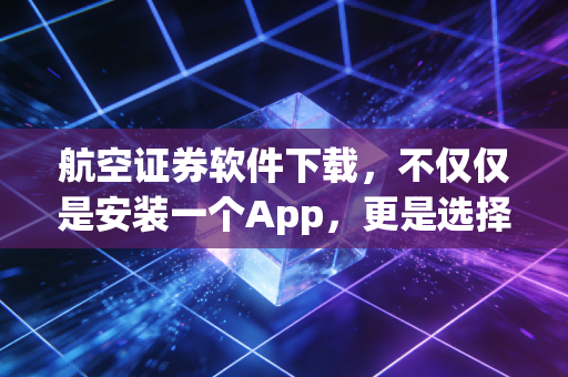 航空证券软件下载,不仅仅是安装一个App,更是选择一种投资态度