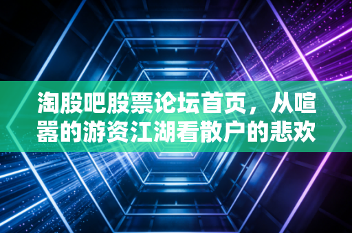 淘股吧股票论坛首页，从喧嚣的游资江湖看散户的悲欢离合与生存之道