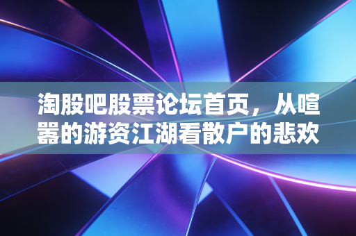 淘股吧股票论坛首页，从喧嚣的游资江湖看散户的悲欢离合与生存之道