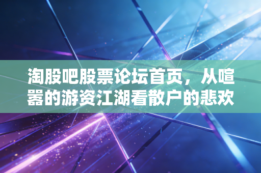 淘股吧股票论坛首页，从喧嚣的游资江湖看散户的悲欢离合与生存之道