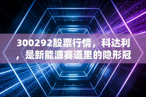 300292股票行情，科达利，是新能源赛道里的隐形冠军还是被遗忘的旧爱？