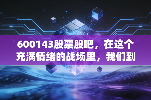 600143股票股吧，在这个充满情绪的战场里，我们到底在博弈什么？