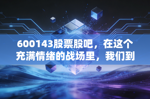600143股票股吧，在这个充满情绪的战场里，我们到底在博弈什么？