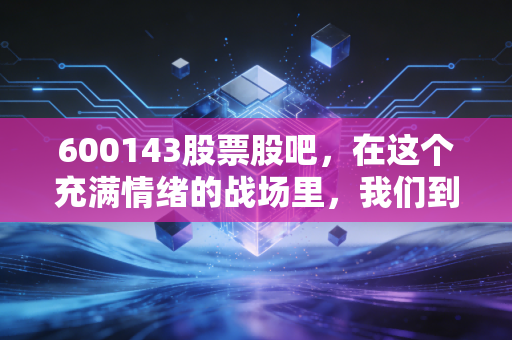 600143股票股吧，在这个充满情绪的战场里，我们到底在博弈什么？