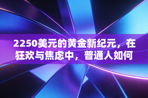 2250美元的黄金新纪元，在狂欢与焦虑中，普通人如何守住财富？