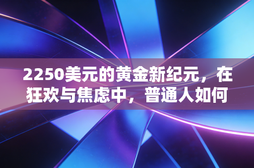 2250美元的黄金新纪元，在狂欢与焦虑中，普通人如何守住财富？