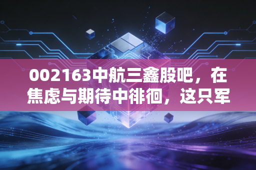 002163中航三鑫股吧，在焦虑与期待中徘徊，这只军工玻璃到底能不能硬起来？