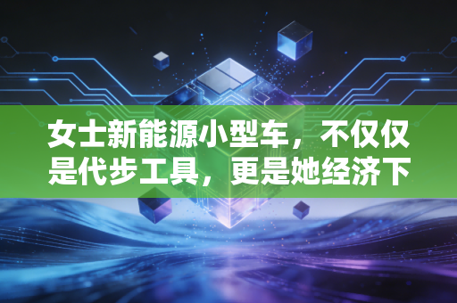 女士新能源小型车，不仅仅是代步工具，更是她经济下的精明投资与生活态度