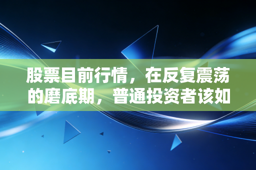 股票目前行情，在反复震荡的磨底期，普通投资者该如何守住钱袋子？
