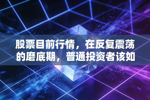 股票目前行情,在反复震荡的磨底期,普通投资者该如何守住钱袋子?