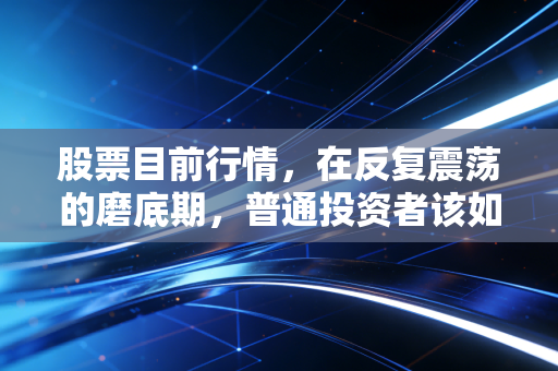 股票目前行情，在反复震荡的磨底期，普通投资者该如何守住钱袋子？