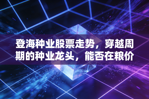 登海种业股票走势，穿越周期的种业龙头，能否在粮价变局中守住粮仓？