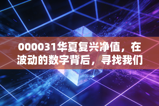 000031华夏复兴净值，在波动的数字背后，寻找我们财富的复兴密码